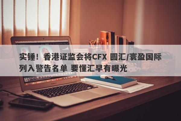 实锤！香港证监会将CFX 圆汇/寰盈国际列入警告名单 要懂汇早有曝光-第1张图片-要懂汇圈网