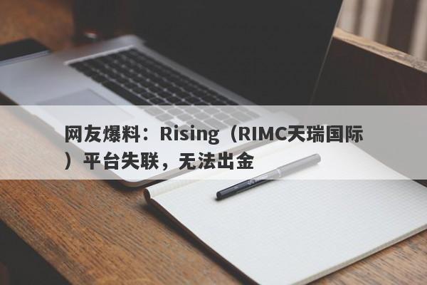 网友爆料：Rising（RIMC天瑞国际）平台失联，无法出金-第1张图片-要懂汇圈网