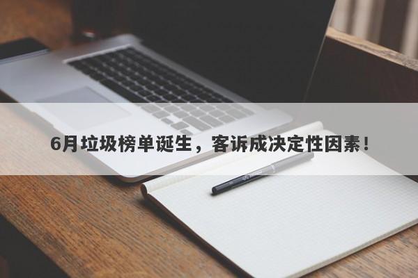 6月垃圾榜单诞生，客诉成决定性因素！-第1张图片-要懂汇圈网