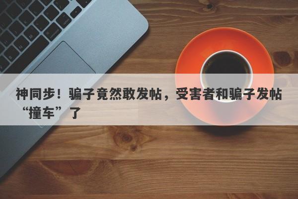 神同步！骗子竟然敢发帖，受害者和骗子发帖“撞车”了-第1张图片-要懂汇圈网