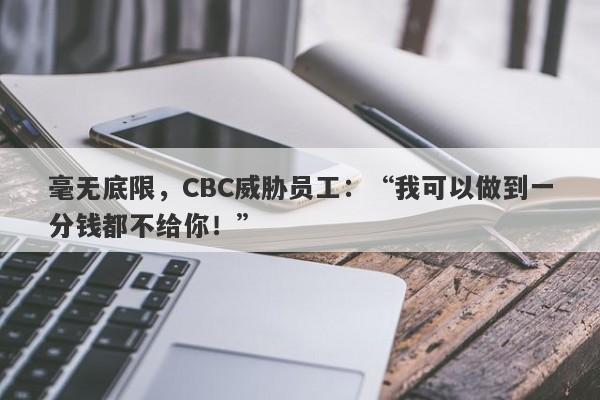 毫无底限，CBC威胁员工：“我可以做到一分钱都不给你！”-第1张图片-要懂汇圈网