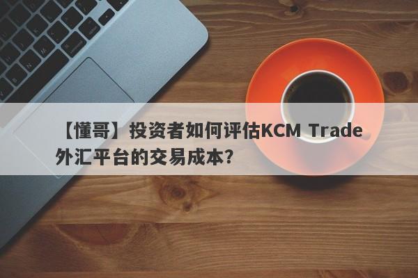 【懂哥】投资者如何评估KCM Trade外汇平台的交易成本？
-第1张图片-要懂汇圈网