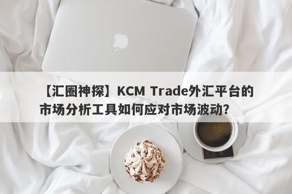 【汇圈神探】KCM Trade外汇平台的市场分析工具如何应对市场波动？
-第1张图片-要懂汇圈网