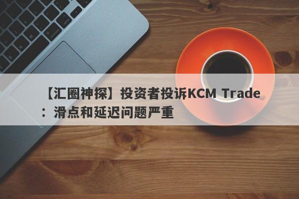 【汇圈神探】投资者投诉KCM Trade：滑点和延迟问题严重
-第1张图片-要懂汇圈网