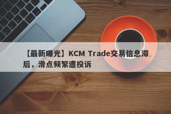 【最新曝光】KCM Trade交易信息滞后，滑点频繁遭投诉
-第1张图片-要懂汇圈网