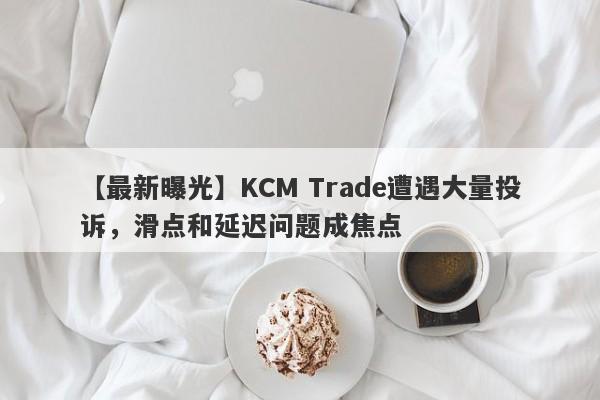 【最新曝光】KCM Trade遭遇大量投诉，滑点和延迟问题成焦点
-第1张图片-要懂汇圈网