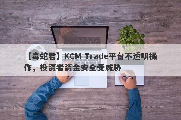 【毒蛇君】KCM Trade平台不透明操作，投资者资金安全受威胁
-第1张图片-要懂汇圈网