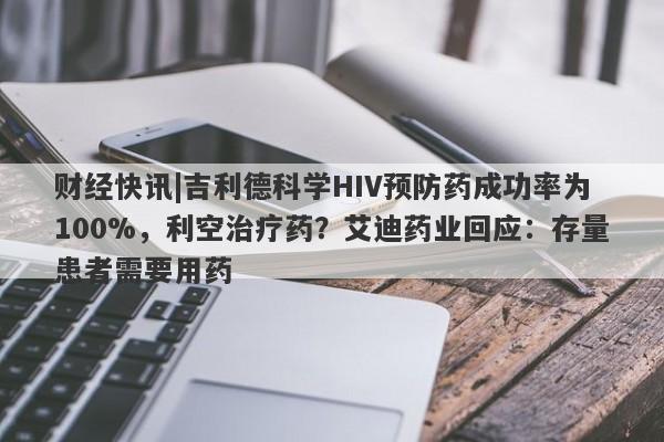 财经快讯|吉利德科学HIV预防药成功率为100%，利空治疗药？艾迪药业回应：存量患者需要用药-第1张图片-要懂汇圈网