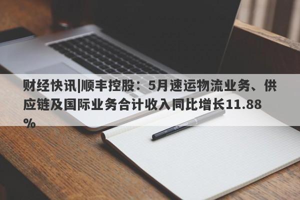 财经快讯|顺丰控股：5月速运物流业务、供应链及国际业务合计收入同比增长11.88%-第1张图片-要懂汇圈网