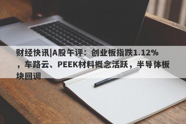 财经快讯|A股午评：创业板指跌1.12%，车路云、PEEK材料概念活跃，半导体板块回调-第1张图片-要懂汇圈网