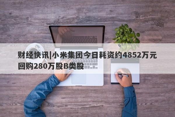 财经快讯|小米集团今日耗资约4852万元回购280万股B类股-第1张图片-要懂汇圈网