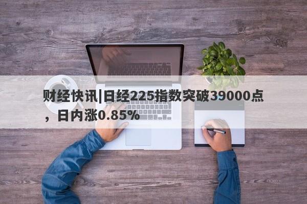 财经快讯|日经225指数突破39000点，日内涨0.85%-第1张图片-要懂汇圈网