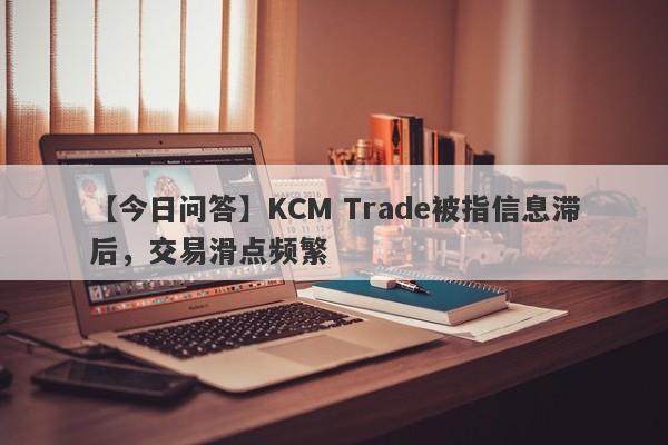 【今日问答】KCM Trade被指信息滞后，交易滑点频繁-第1张图片-要懂汇圈网