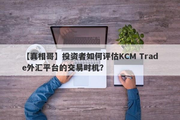 【真相哥】投资者如何评估KCM Trade外汇平台的交易时机？-第1张图片-要懂汇圈网