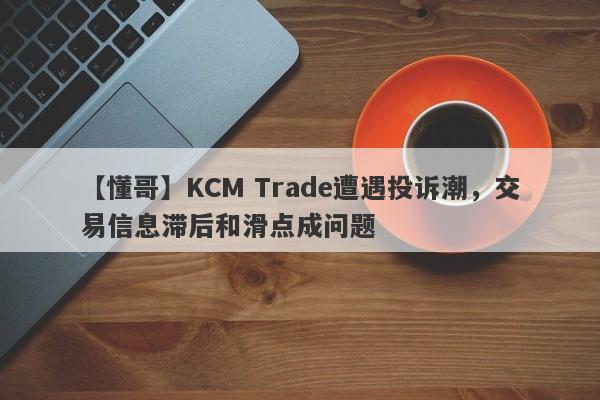 【懂哥】KCM Trade遭遇投诉潮，交易信息滞后和滑点成问题-第1张图片-要懂汇圈网