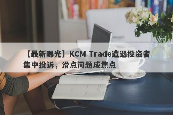 【最新曝光】KCM Trade遭遇投资者集中投诉，滑点问题成焦点-第1张图片-要懂汇圈网