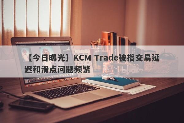 【今日曝光】KCM Trade被指交易延迟和滑点问题频繁-第1张图片-要懂汇圈网