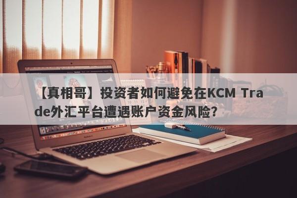 【真相哥】投资者如何避免在KCM Trade外汇平台遭遇账户资金风险？-第1张图片-要懂汇圈网