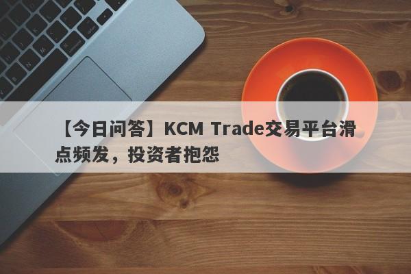 【今日问答】KCM Trade交易平台滑点频发，投资者抱怨-第1张图片-要懂汇圈网