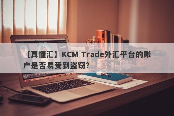 【真懂汇】KCM Trade外汇平台的账户是否易受到盗窃？-第1张图片-要懂汇圈网