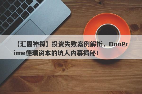 【汇圈神探】投资失败案例解析，DooPrime德璞资本的坑人内幕揭秘！-第1张图片-要懂汇圈网