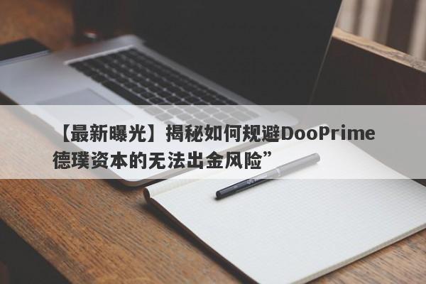 【最新曝光】揭秘如何规避DooPrime德璞资本的无法出金风险”-第1张图片-要懂汇圈网