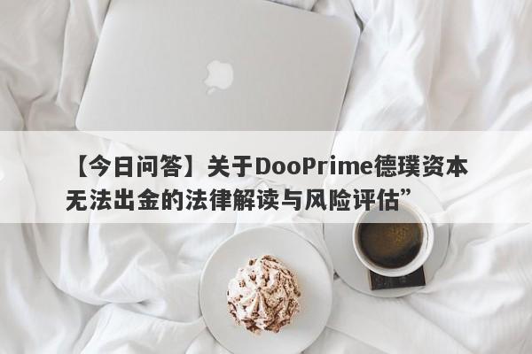 【今日问答】关于DooPrime德璞资本无法出金的法律解读与风险评估”-第1张图片-要懂汇圈网