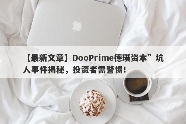 【最新文章】DooPrime德璞资本”坑人事件揭秘，投资者需警惕！-第1张图片-要懂汇圈网