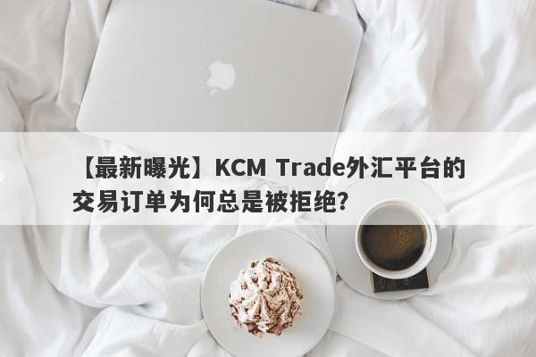 【最新曝光】KCM Trade外汇平台的交易订单为何总是被拒绝？-第1张图片-要懂汇圈网