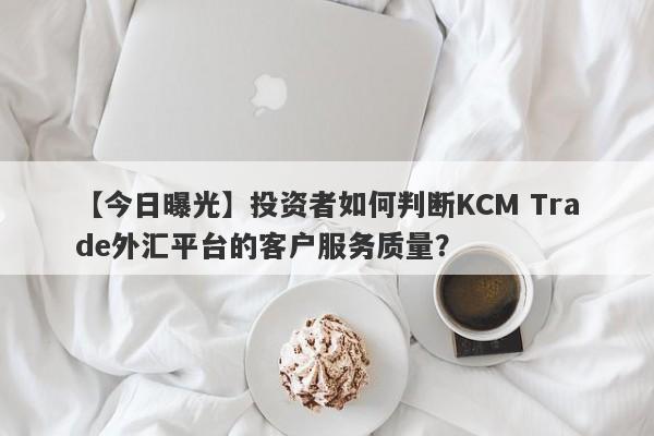 【今日曝光】投资者如何判断KCM Trade外汇平台的客户服务质量？-第1张图片-要懂汇圈网