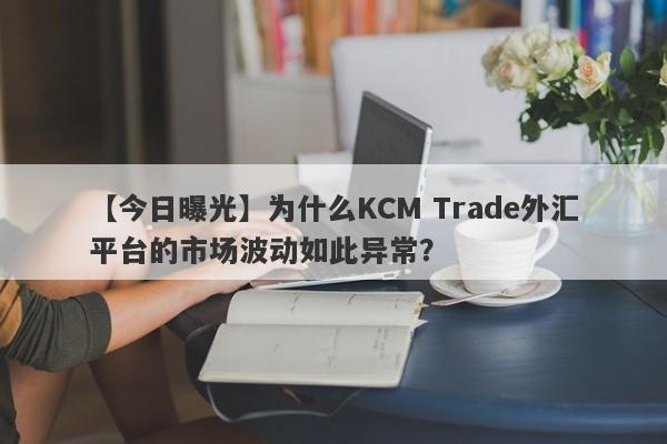 【今日曝光】为什么KCM Trade外汇平台的市场波动如此异常？-第1张图片-要懂汇圈网