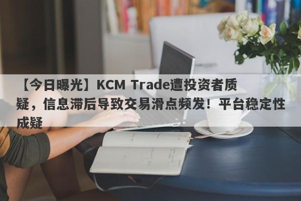 【今日曝光】KCM Trade遭投资者质疑，信息滞后导致交易滑点频发！平台稳定性成疑-第1张图片-要懂汇圈网