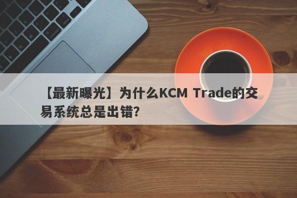 【最新曝光】为什么KCM Trade的交易系统总是出错？-第1张图片-要懂汇圈网