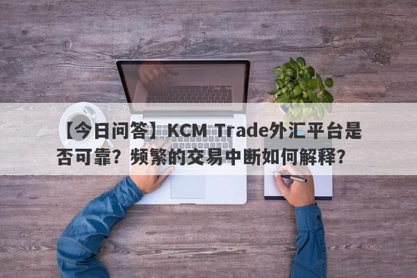 【今日问答】KCM Trade外汇平台是否可靠？频繁的交易中断如何解释？-第1张图片-要懂汇圈网