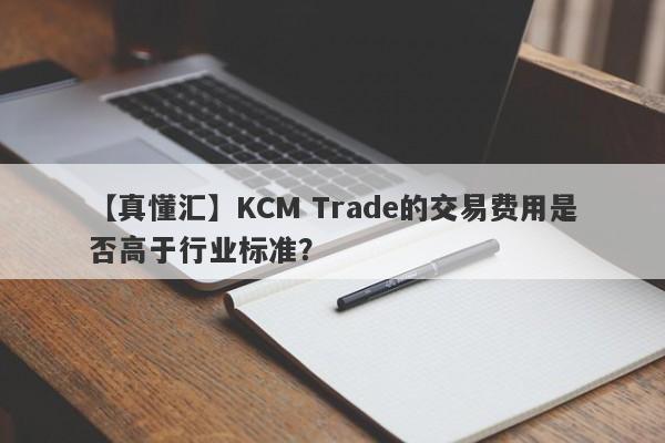 【真懂汇】KCM Trade的交易费用是否高于行业标准？-第1张图片-要懂汇圈网