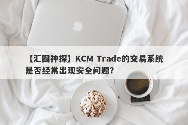 【汇圈神探】KCM Trade的交易系统是否经常出现安全问题？-第1张图片-要懂汇圈网