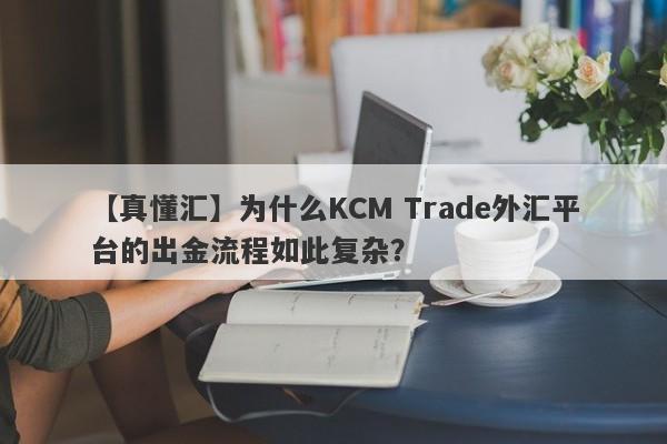 【真懂汇】为什么KCM Trade外汇平台的出金流程如此复杂？-第1张图片-要懂汇圈网