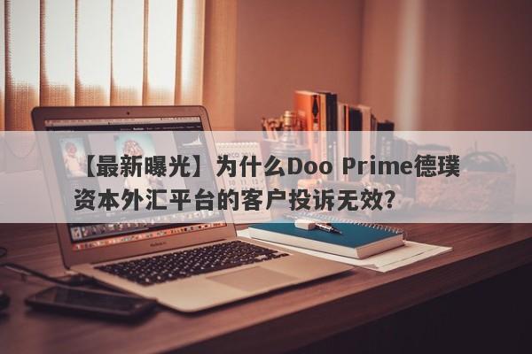 【最新曝光】为什么Doo Prime德璞资本外汇平台的客户投诉无效？-第1张图片-要懂汇圈网