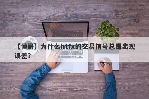 【懂哥】为什么htfx的交易信号总是出现误差？-第1张图片-要懂汇圈网