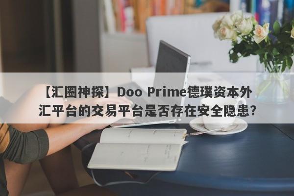 【汇圈神探】Doo Prime德璞资本外汇平台的交易平台是否存在安全隐患？-第1张图片-要懂汇圈网