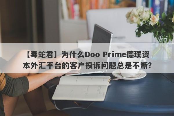 【毒蛇君】为什么Doo Prime德璞资本外汇平台的客户投诉问题总是不断？-第1张图片-要懂汇圈网