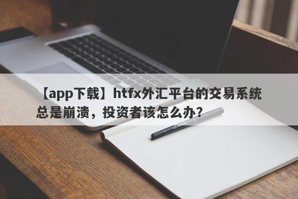 【app下载】htfx外汇平台的交易系统总是崩溃，投资者该怎么办？-第1张图片-要懂汇圈网