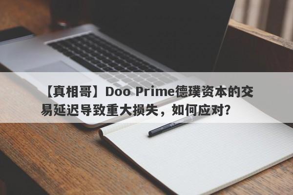 【真相哥】Doo Prime德璞资本的交易延迟导致重大损失，如何应对？-第1张图片-要懂汇圈网