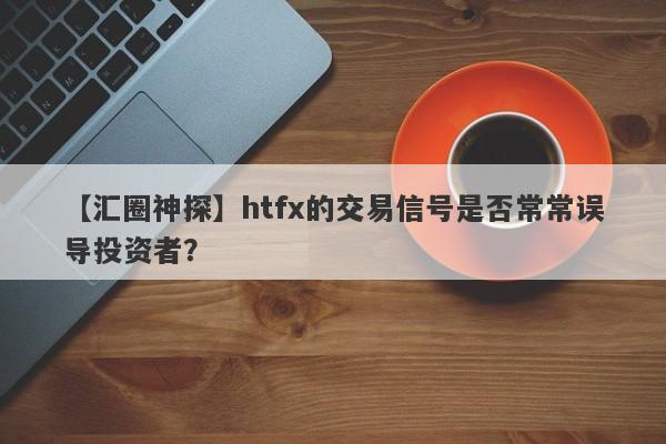 【汇圈神探】htfx的交易信号是否常常误导投资者？-第1张图片-要懂汇圈网