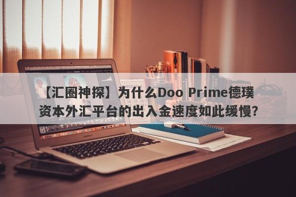 【汇圈神探】为什么Doo Prime德璞资本外汇平台的出入金速度如此缓慢？-第1张图片-要懂汇圈网