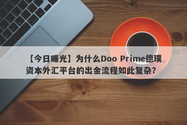 【今日曝光】为什么Doo Prime德璞资本外汇平台的出金流程如此复杂？-第1张图片-要懂汇圈网