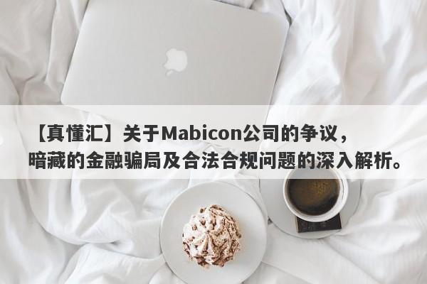 【真懂汇】关于Mabicon公司的争议，暗藏的金融骗局及合法合规问题的深入解析。-第1张图片-要懂汇圈网