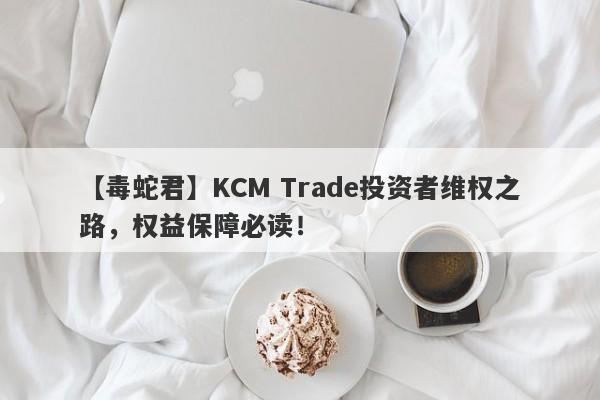 【毒蛇君】KCM Trade投资者维权之路，权益保障必读！-第1张图片-要懂汇圈网