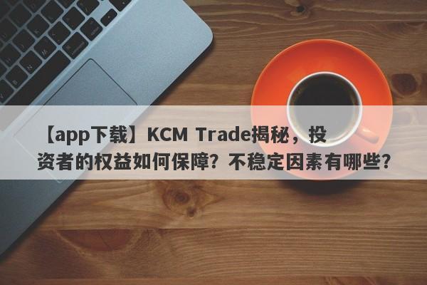 【app下载】KCM Trade揭秘，投资者的权益如何保障？不稳定因素有哪些？-第1张图片-要懂汇圈网