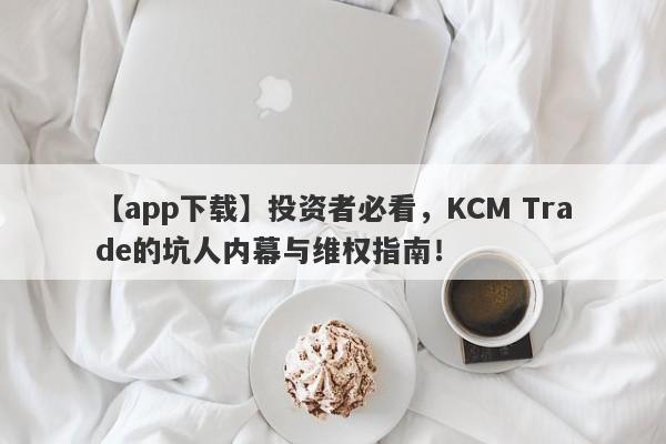 【app下载】投资者必看，KCM Trade的坑人内幕与维权指南！-第1张图片-要懂汇圈网